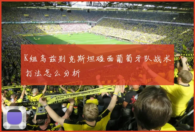 K组乌兹别克斯坦碰面葡萄牙队战术打法怎么分析