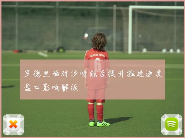 罗德里面对沙特能否提升推进速度盘口影响解读