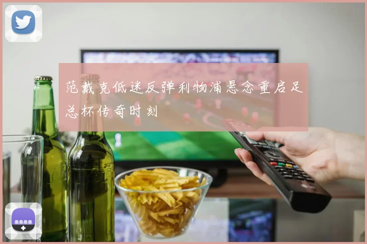 范戴克低迷反弹利物浦悬念重启足总杯传奇时刻