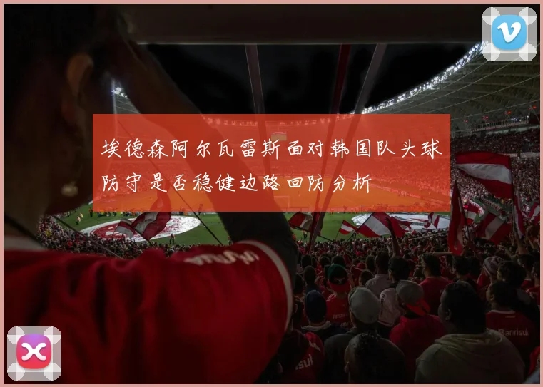 埃德森阿尔瓦雷斯面对韩国队头球防守是否稳健边路回防分析