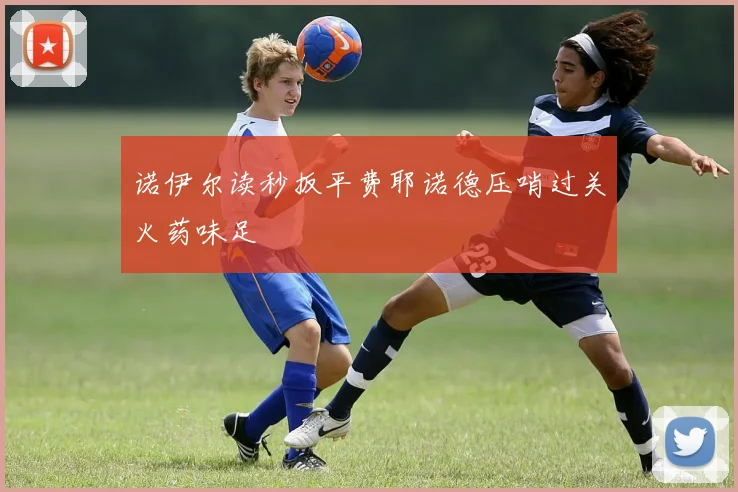 诺伊尔读秒扳平费耶诺德压哨过关火药味足