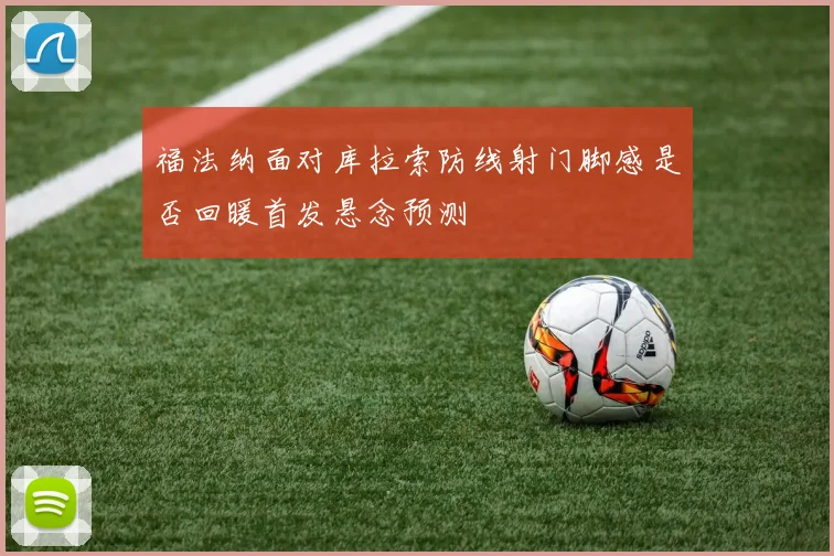 福法纳面对库拉索防线射门脚感是否回暖首发悬念预测