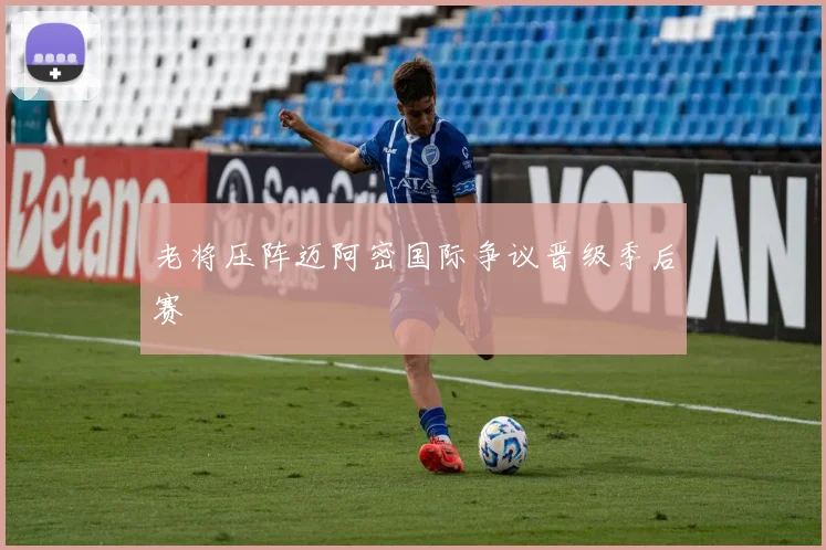 老将压阵迈阿密国际争议晋级季后赛
