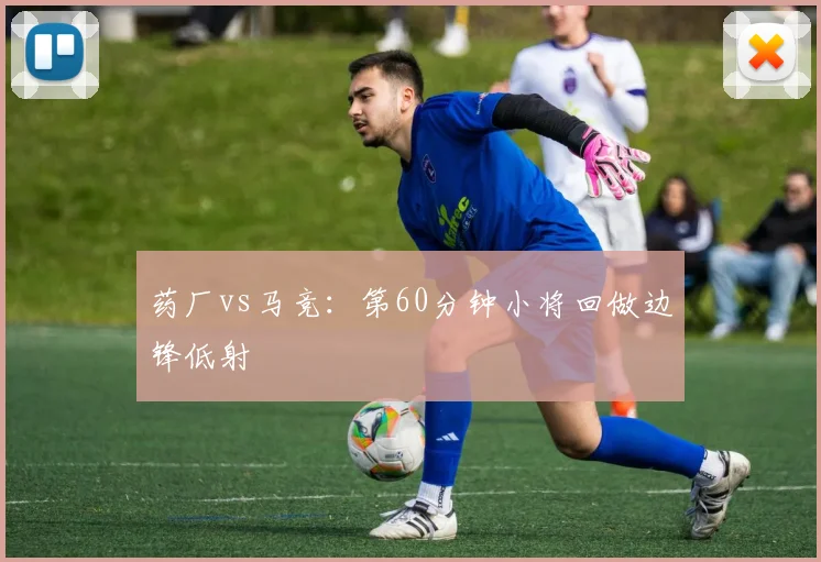 药厂vs马竞：第60分钟小将回做边锋低射
