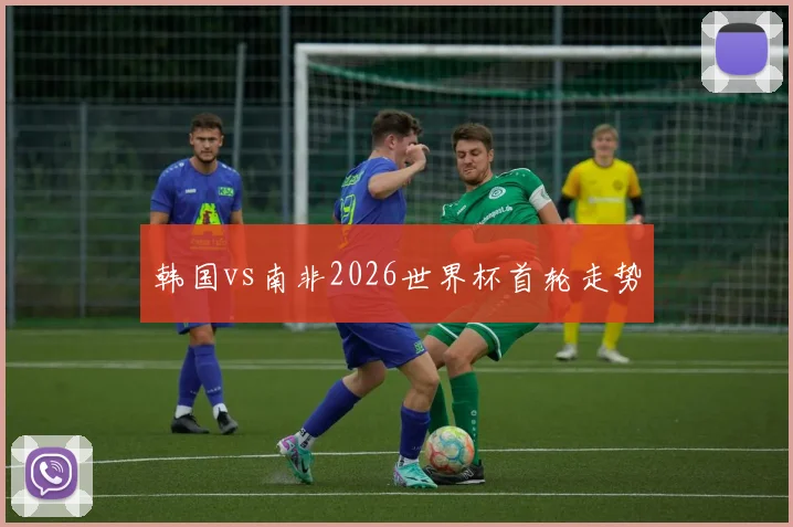 韩国vs南非2026世界杯首轮走势