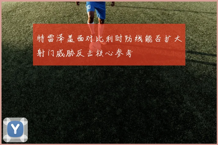 特雷泽盖面对比利时防线能否扩大射门威胁反击核心参考