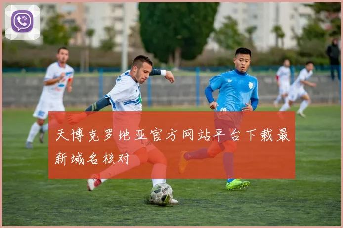 天博克罗地亚官方网站平台下载最新域名核对