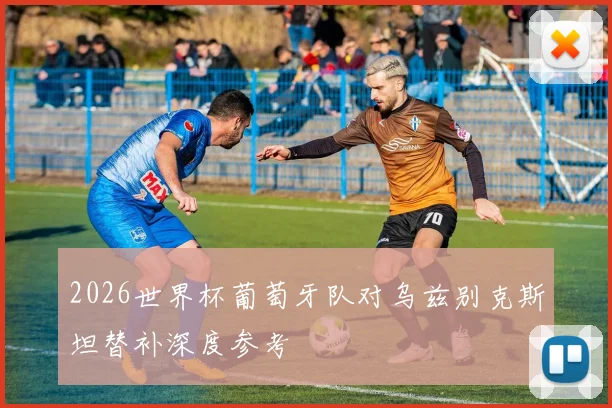 2026世界杯葡萄牙队对乌兹别克斯坦替补深度参考