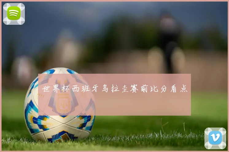 世界杯西班牙乌拉圭赛前比分看点