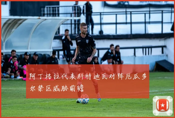 阿丁格拉代表科特迪瓦对阵厄瓜多尔禁区威胁前瞻