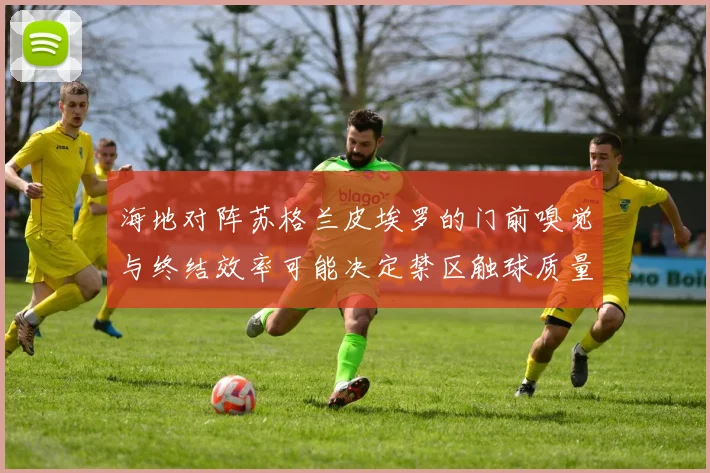 海地对阵苏格兰皮埃罗的门前嗅觉与终结效率可能决定禁区触球质量