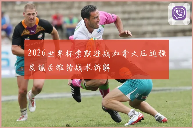 2026世界杯索默迎战加拿大压迫强度能否维持战术拆解