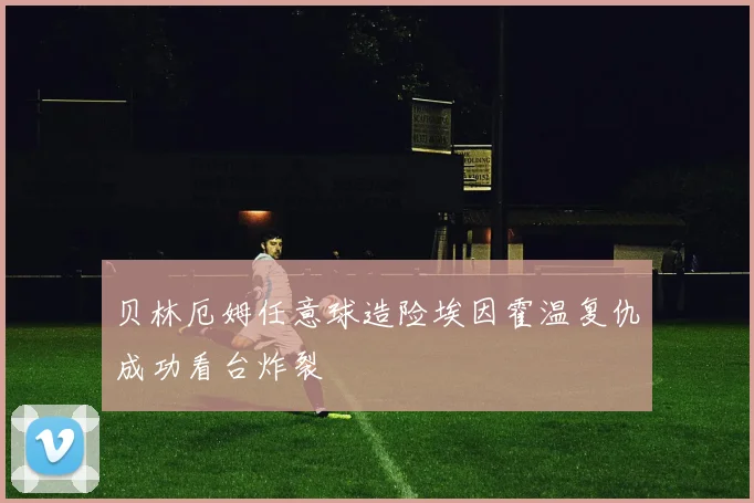 贝林厄姆任意球造险埃因霍温复仇成功看台炸裂