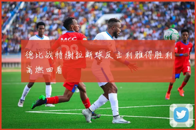 德比战特谢拉断球反击利雅得胜利高燃回看