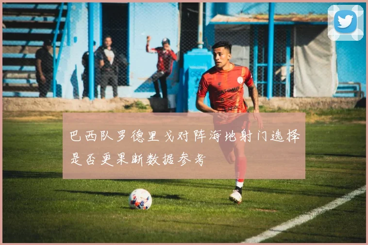 巴西队罗德里戈对阵海地射门选择是否更果断数据参考