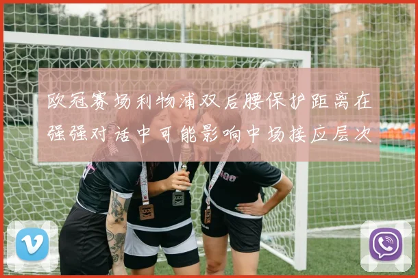 欧冠赛场利物浦双后腰保护距离在强强对话中可能影响中场接应层次