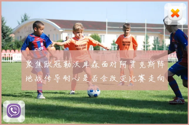 聚焦欧冠勒沃库森面对阿贾克斯阵地战传导耐心是否会改变比赛走向