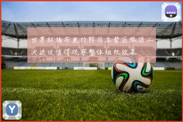 世界杯梅布里对阵日本禁区弧顶二次进攻值得观察整体组织效果