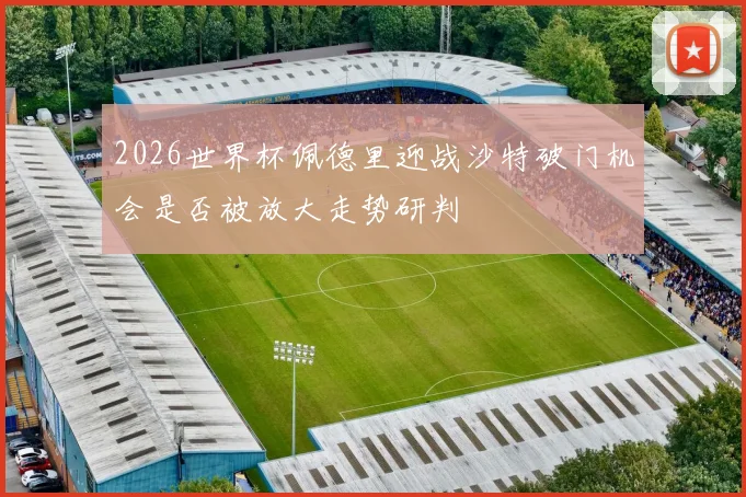 2026世界杯佩德里迎战沙特破门机会是否被放大走势研判