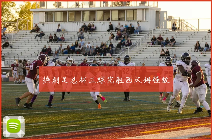 热刺足总杯三球完胜西汉姆强敌