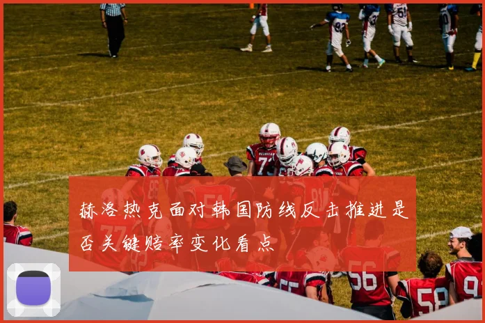 赫洛热克面对韩国防线反击推进是否关键赔率变化看点