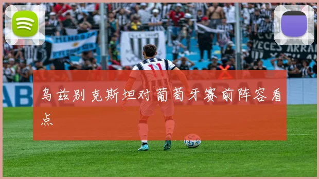 乌兹别克斯坦对葡萄牙赛前阵容看点