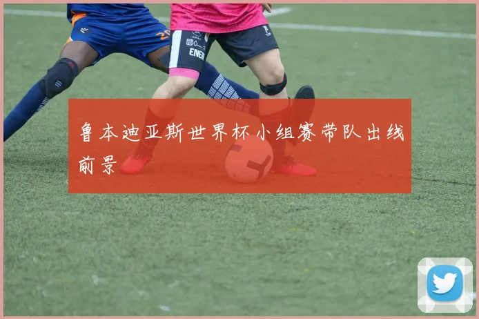 鲁本迪亚斯世界杯小组赛带队出线前景