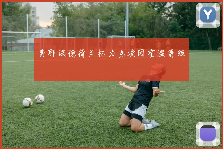 费耶诺德荷兰杯力克埃因霍温晋级