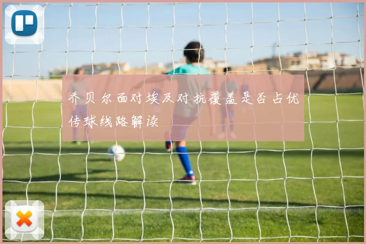 乔贝尔面对埃及对抗覆盖是否占优传球线路解读