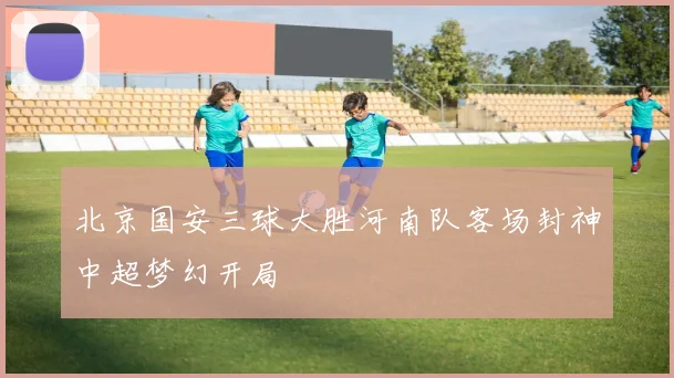 北京国安三球大胜河南队客场封神中超梦幻开局