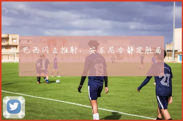 巴西闪击推射，安东尼冷静定胜局