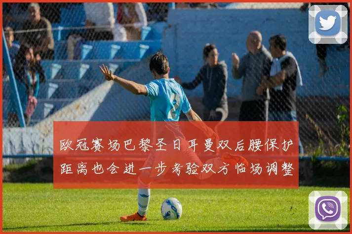 欧冠赛场巴黎圣日耳曼双后腰保护距离也会进一步考验双方临场调整