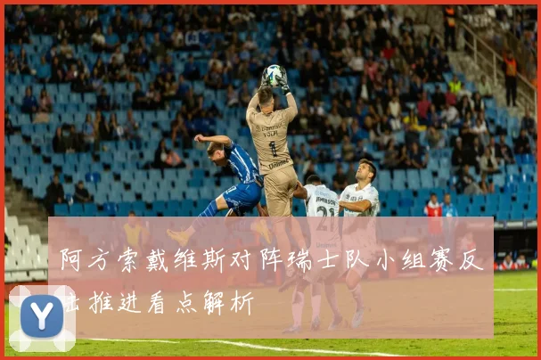 阿方索戴维斯对阵瑞士队小组赛反击推进看点解析
