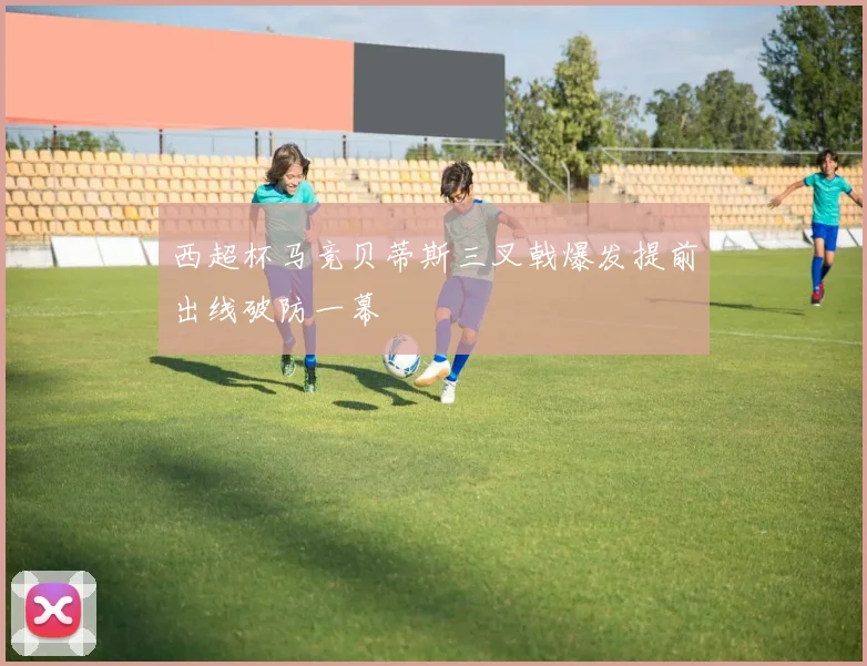 西超杯马竞贝蒂斯三叉戟爆发提前出线破防一幕