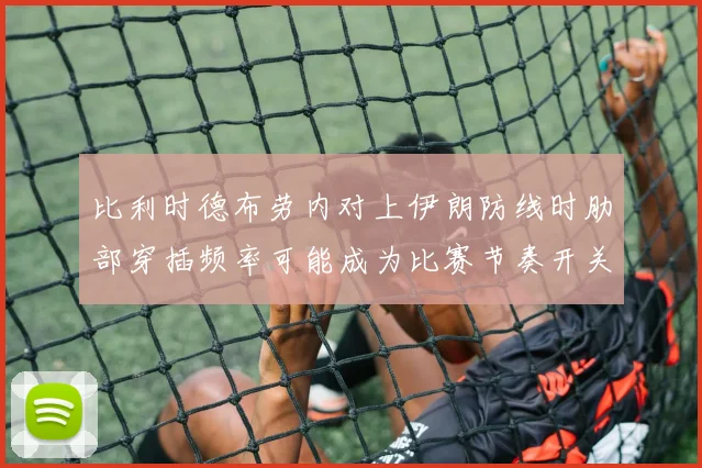 比利时德布劳内对上伊朗防线时肋部穿插频率可能成为比赛节奏开关