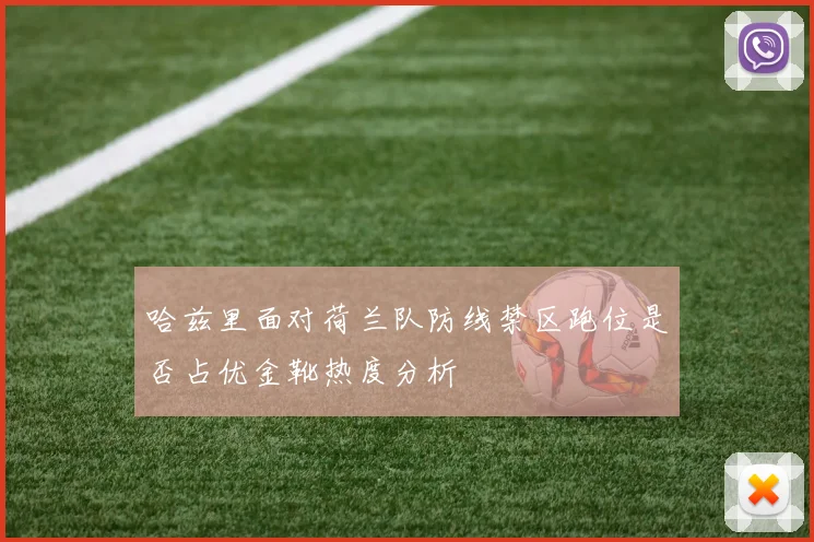 哈兹里面对荷兰队防线禁区跑位是否占优金靴热度分析
