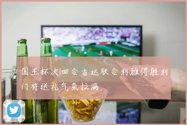 国王杯次回合吉达联合利雅得胜利门将送礼气氛拉满
