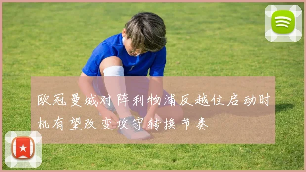 欧冠曼城对阵利物浦反越位启动时机有望改变攻守转换节奏