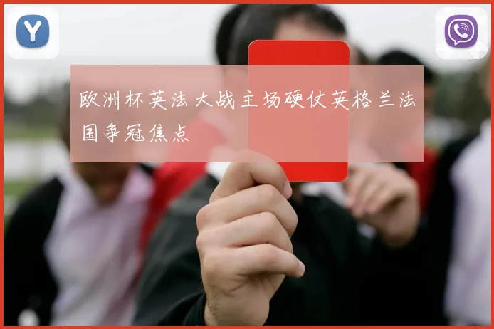 欧洲杯英法大战主场硬仗英格兰法国争冠焦点