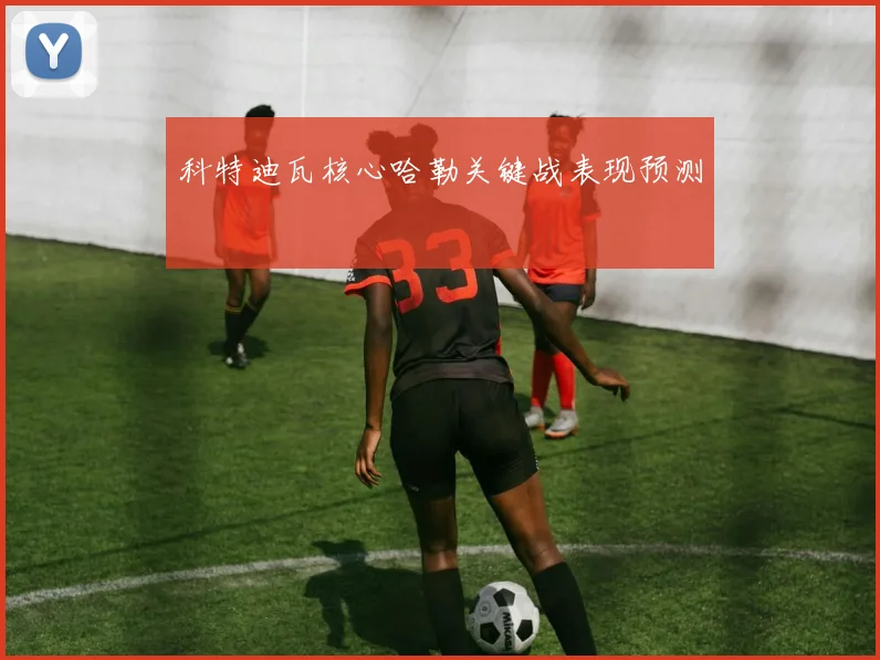 科特迪瓦核心哈勒关键战表现预测