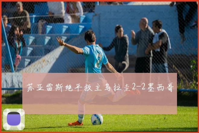苏亚雷斯绝平救主乌拉圭2-2墨西哥