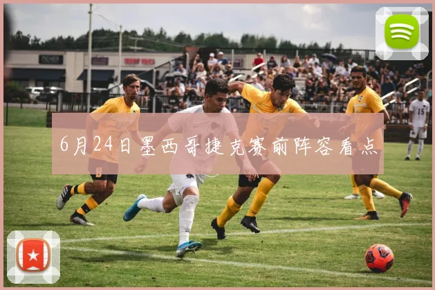 6月24日墨西哥捷克赛前阵容看点