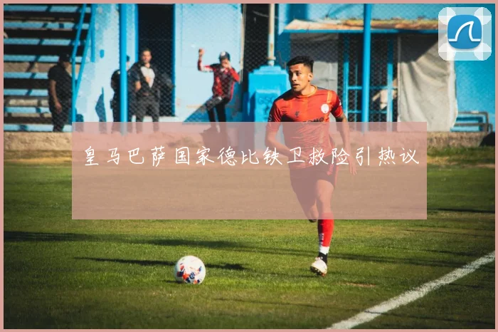 皇马巴萨国家德比铁卫救险引热议