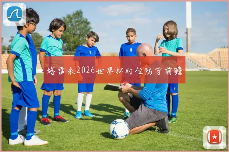 塔雷米2026世界杯对位防守前瞻
