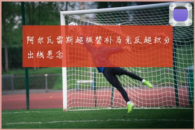 阿尔瓦雷斯超级替补马竞反超积分出线悬念