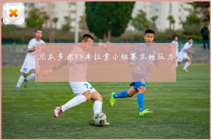 厄瓜多尔vs库拉索小组赛末轮压力