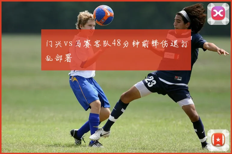 门兴vs马赛客队48分钟前锋伤退打乱部署