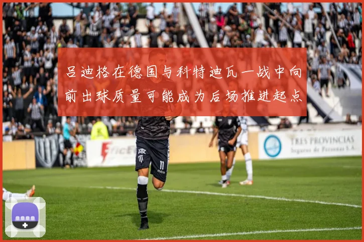 吕迪格在德国与科特迪瓦一战中向前出球质量可能成为后场推进起点
