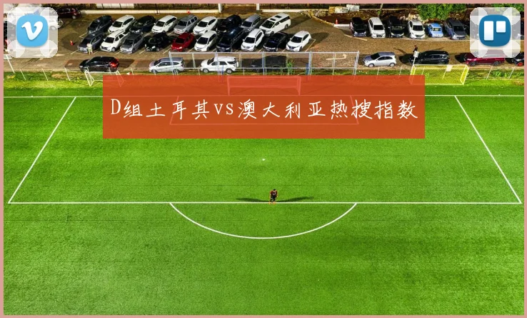 D组土耳其vs澳大利亚热搜指数